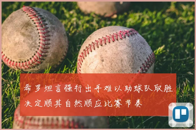 希罗坦言强行出手难以助球队取胜决定顺其自然顺应比赛节奏