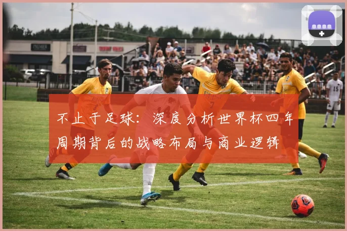 不止于足球：深度分析世界杯四年周期背后的战略布局与商业逻辑