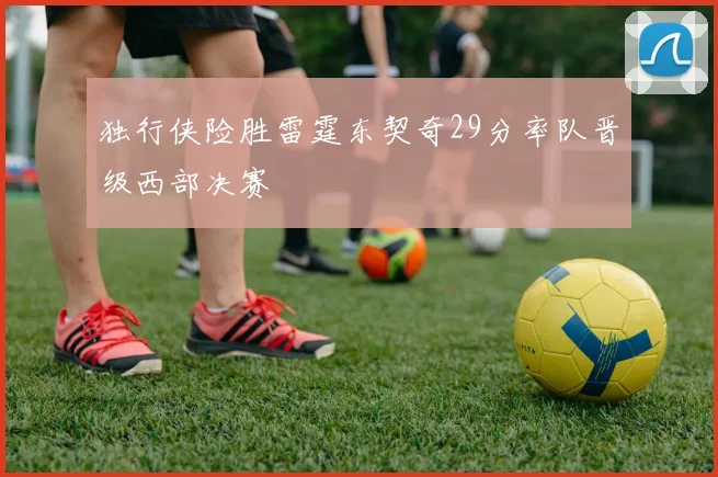 独行侠险胜雷霆东契奇29分率队晋级西部决赛