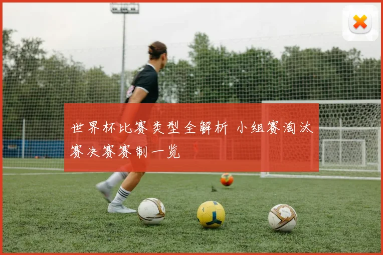 世界杯比赛类型全解析 小组赛淘汰赛决赛赛制一览