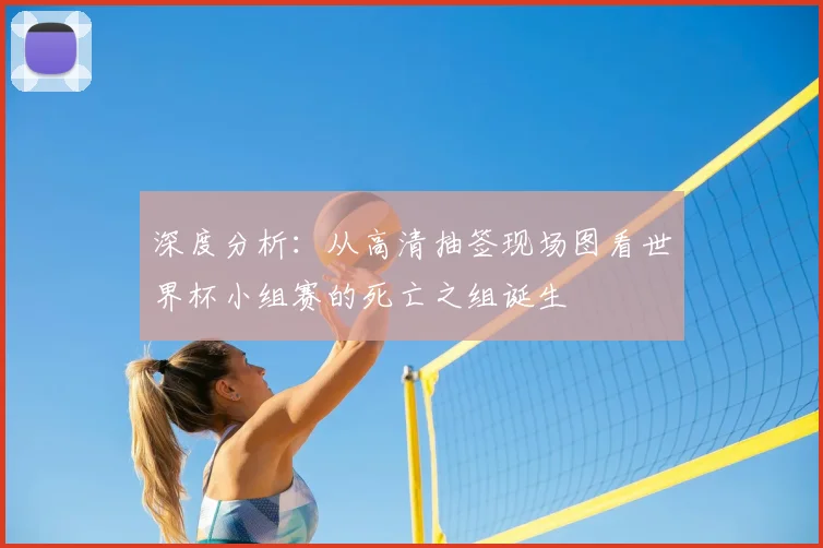 深度分析：从高清抽签现场图看世界杯小组赛的死亡之组诞生