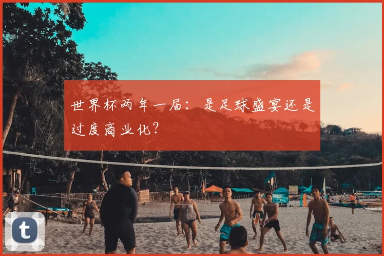 世界杯两年一届:是足球盛宴还是过度商业化?