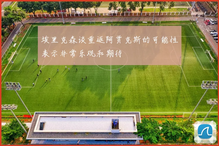 埃里克森谈重返阿贾克斯的可能性表示非常乐观和期待