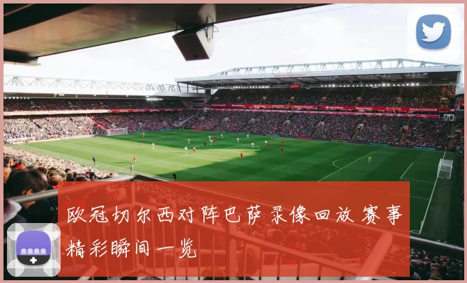 欧冠切尔西对阵巴萨录像回放 赛事精彩瞬间一览