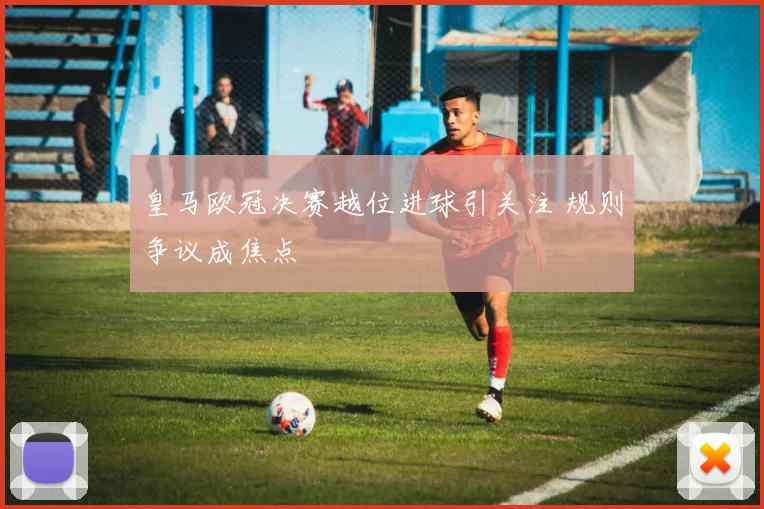 皇马欧冠决赛越位进球引关注 规则争议成焦点
