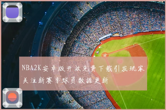 NBA2K安卓版开放免费下载引发玩家关注新赛季球员数据更新