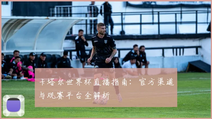 卡塔尔世界杯直播指南：官方渠道与观赛平台全解析