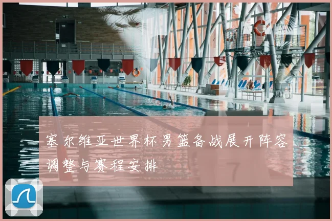 塞尔维亚世界杯男篮备战展开阵容调整与赛程安排