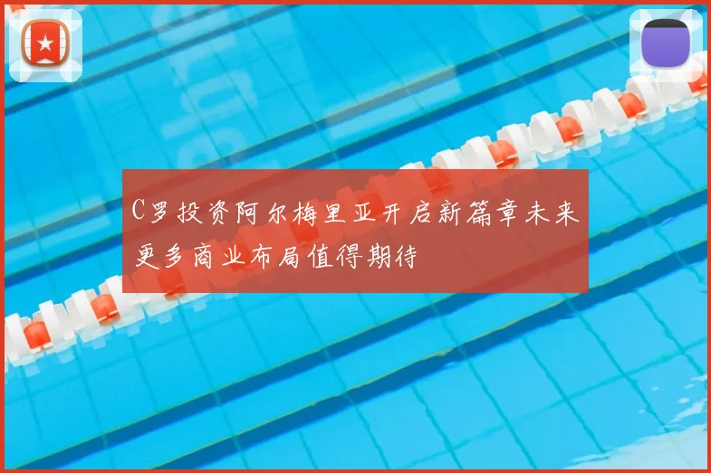 C罗投资阿尔梅里亚开启新篇章未来更多商业布局值得期待