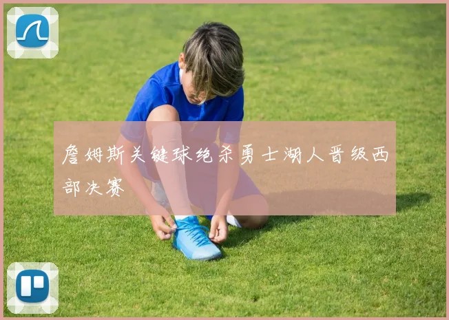 詹姆斯关键球绝杀勇士湖人晋级西部决赛