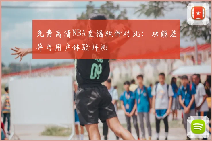 免费高清NBA直播软件对比：功能差异与用户体验评测