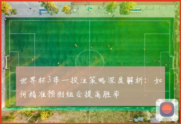世界杯3串一投注策略深度解析：如何精准预测组合提高胜率